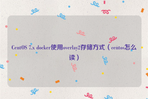 CentOS 7.x docker使用overlay2存储方式（centos怎么读）