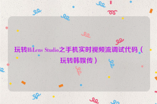 玩转HiLens Studio之手机实时视频流调试代码（玩转韩娱传）