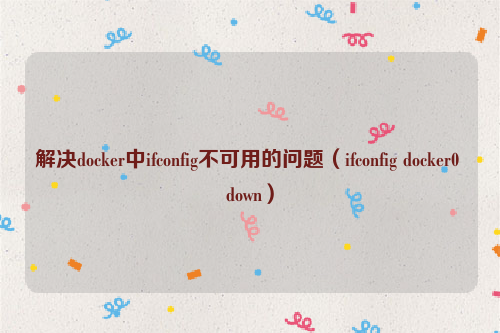 解决docker中ifconfig不可用的问题（ifconfig docker0 down）