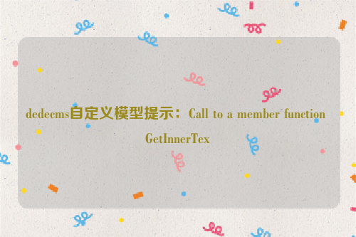 dedecms自定义模型提示：Call to a member function GetInnerTex