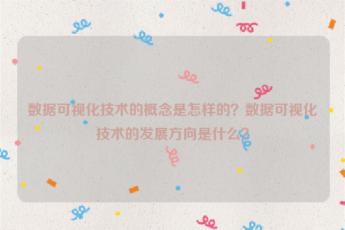 数据可视化技术的概念是怎样的？数据可视化技术的发展方向是什么？