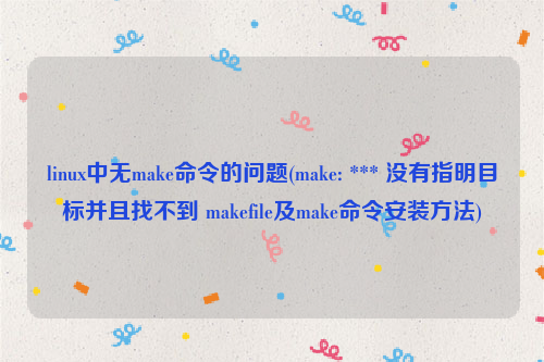 linux中无make命令的问题(make: *** 没有指明目标并且找不到 makefile及make命令安装方法)