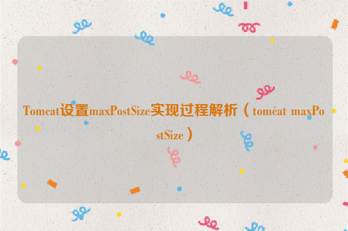 Tomcat设置maxPostSize实现过程解析（tomcat maxPostSize）