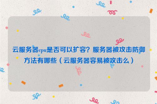 云服务器cpu是否可以扩容？服务器被攻击防御方法有哪些（云服务器容易被攻击么）