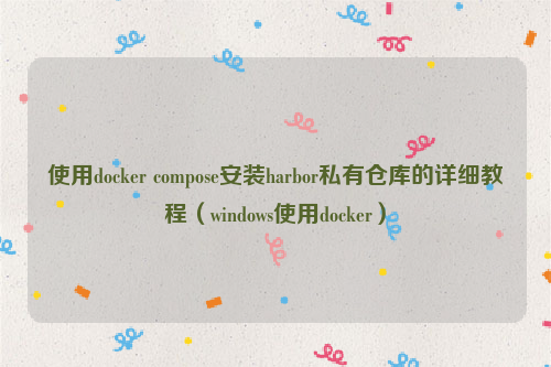 使用docker compose安装harbor私有仓库的详细教程（windows使用docker）