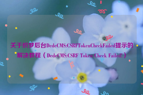 关于织梦后台DedeCMS:CSRFTokenCheckFailed提示的解决教程（DedeCMS:CSRF Token Check Failed!）