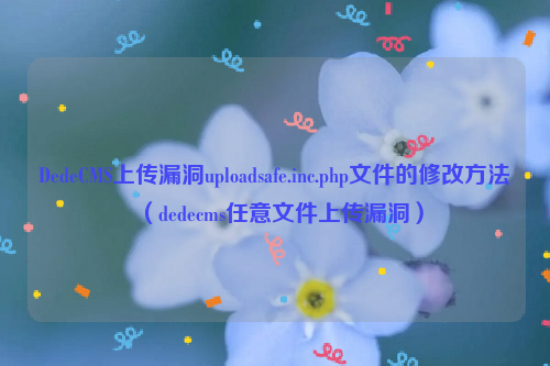 DedeCMS上传漏洞uploadsafe.inc.php文件的修改方法（dedecms任意文件上传漏洞）