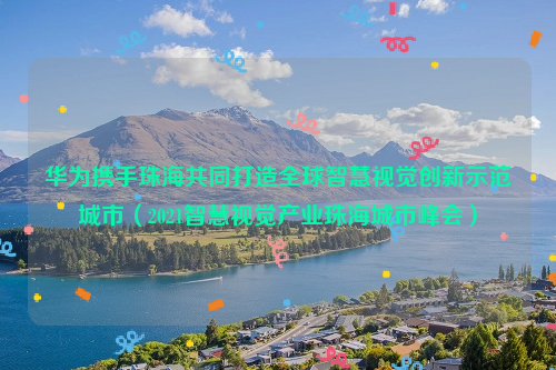 华为携手珠海共同打造全球智慧视觉创新示范城市（2021智慧视觉产业珠海城市峰会）