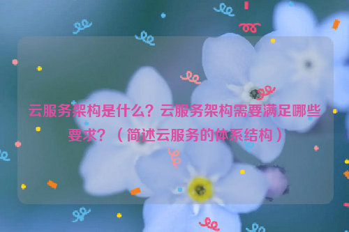 云服务架构是什么？云服务架构需要满足哪些要求？（简述云服务的体系结构）