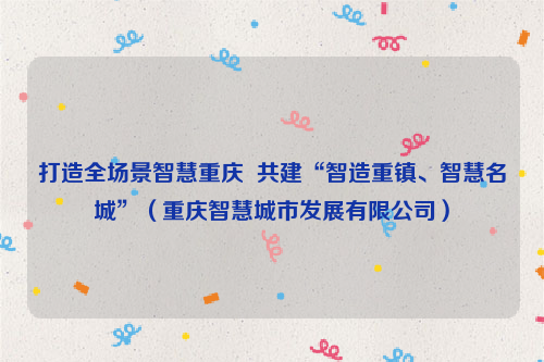 打造全场景智慧重庆  共建“智造重镇、智慧名城”（重庆智慧城市发展有限公司）