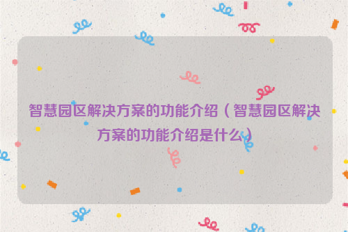 智慧园区解决方案的功能介绍（智慧园区解决方案的功能介绍是什么）