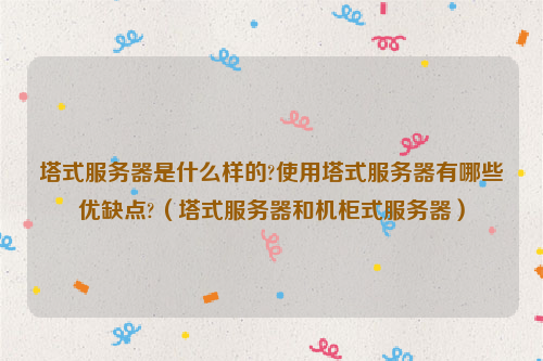 塔式服务器是什么样的?使用塔式服务器有哪些优缺点?（塔式服务器和机柜式服务器）