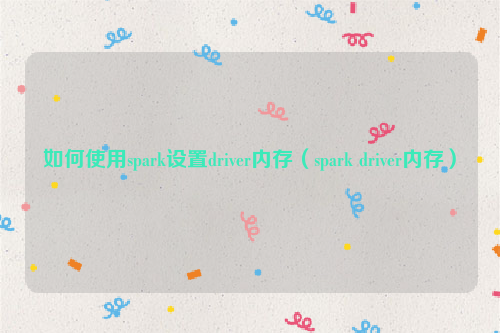 如何使用spark设置driver内存（spark driver内存）