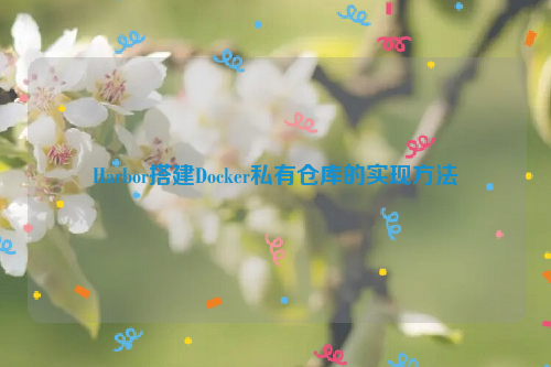 Harbor搭建Docker私有仓库的实现方法