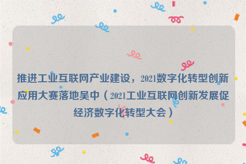 推进工业互联网产业建设，2021数字化转型创新应用大赛落地吴中（2021工业互联网创新发展促经济数字化转型大会）