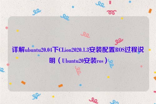 详解ubuntu20.04下CLion2020.1.3安装配置ROS过程说明（Ubuntu20安装ros）