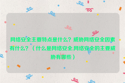 网络安全主要特点是什么？威胁网络安全因素有什么？（什么是网络安全,网络安全的主要威胁有哪些）