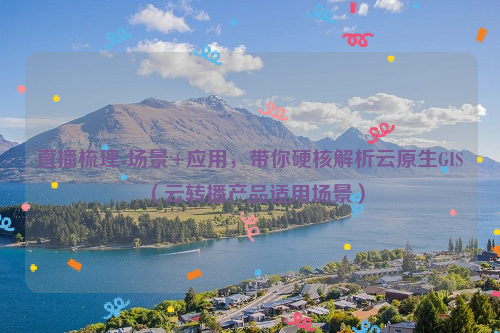 直播梳理-场景+应用，带你硬核解析云原生GIS（云转播产品适用场景）