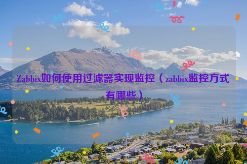 Zabbix如何使用过滤器实现监控（zabbix监控方式有哪些）