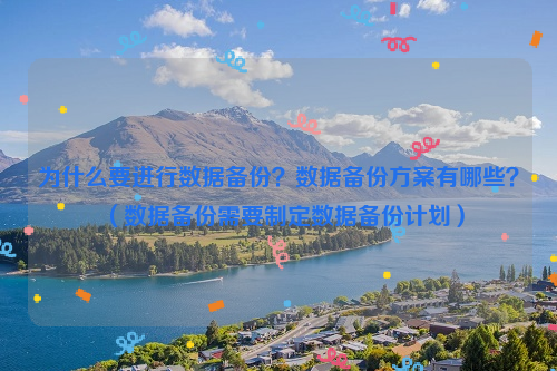 为什么要进行数据备份？数据备份方案有哪些？（数据备份需要制定数据备份计划）