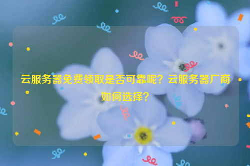 云服务器免费领取是否可靠呢？云服务器厂商如何选择？