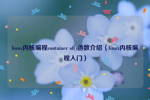 linux内核编程container of()函数介绍（linux内核编程入门）