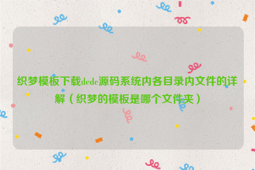 织梦模板下载dede源码系统内各目录内文件的详解（织梦的模板是哪个文件夹）