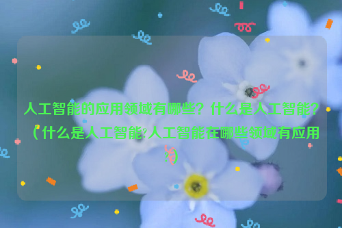 人工智能的应用领域有哪些？什么是人工智能？（什么是人工智能?人工智能在哪些领域有应用?）