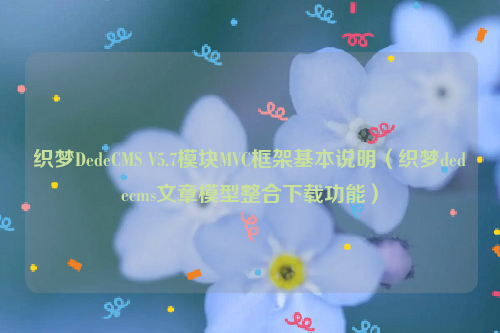 织梦DedeCMS V5.7模块MVC框架基本说明（织梦dedecms文章模型整合下载功能）