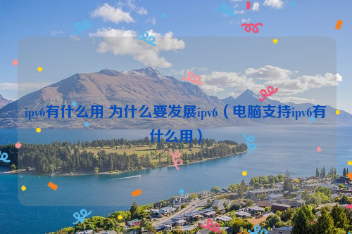 ipv6有什么用 为什么要发展ipv6（电脑支持ipv6有什么用）