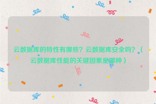 云数据库的特性有哪些？云数据库安全吗？（云数据库性能的关键因素是哪种）