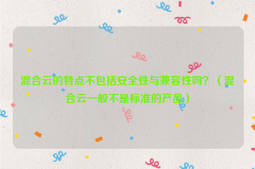 混合云的特点不包括安全性与兼容性吗？（混合云一般不是标准的产品）