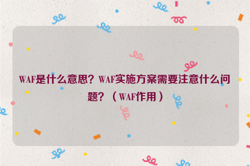 WAF是什么意思？WAF实施方案需要注意什么问题？（WAF作用）