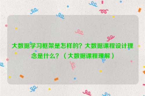 大数据学习框架是怎样的？大数据课程设计理念是什么？（大数据课程理解）