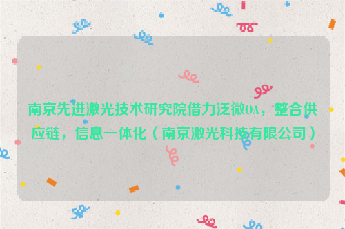 南京先进激光技术研究院借力泛微OA，整合供应链，信息一体化（南京激光科技有限公司）