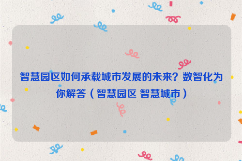 智慧园区如何承载城市发展的未来？数智化为你解答（智慧园区 智慧城市）