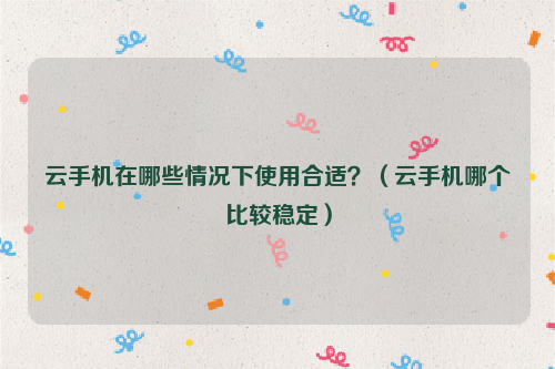 云手机在哪些情况下使用合适？（云手机哪个比较稳定）