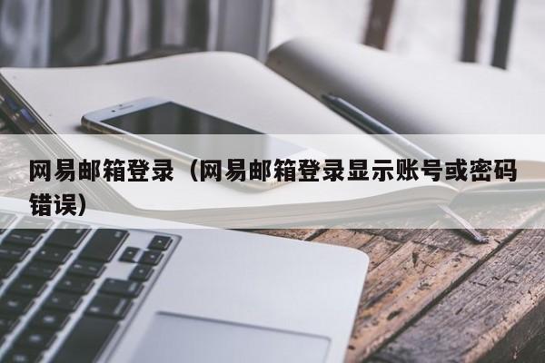 网易邮箱登录（网易邮箱登录显示账号或密码错误）