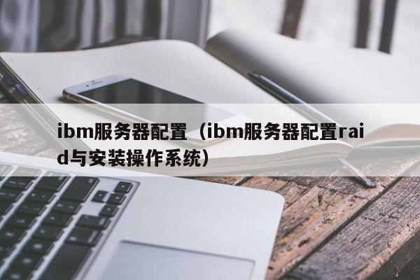 ibm服务器配置（ibm服务器配置raid与安装操作系统）