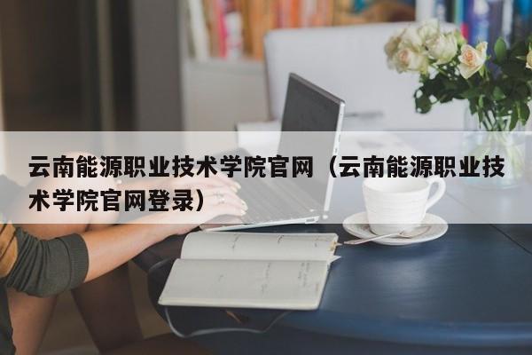 云南能源职业技术学院官网（云南能源职业技术学院官网登录）