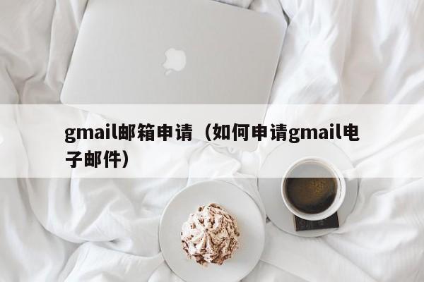 gmail邮箱申请（如何申请gmail电子邮件）