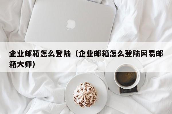 企业邮箱怎么登陆（企业邮箱怎么登陆网易邮箱大师）