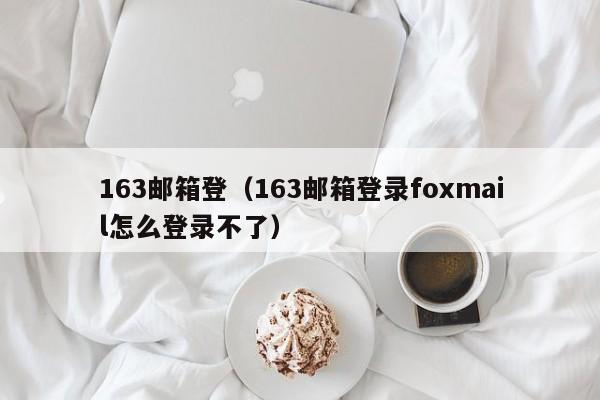 163邮箱登（163邮箱登录foxmail怎么登录不了）