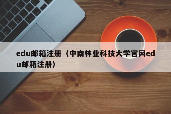 edu邮箱注册（中南林业科技大学官网edu邮箱注册）