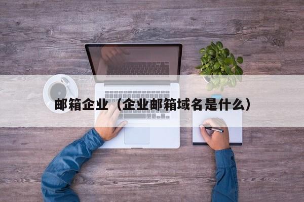 邮箱企业（企业邮箱域名是什么）