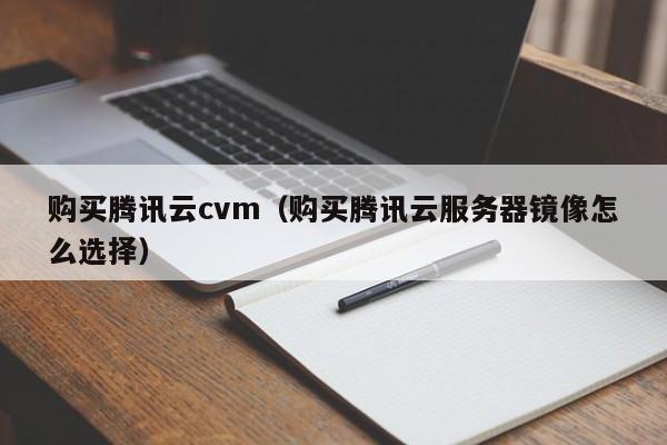 购买腾讯云cvm（购买腾讯云服务器镜像怎么选择）