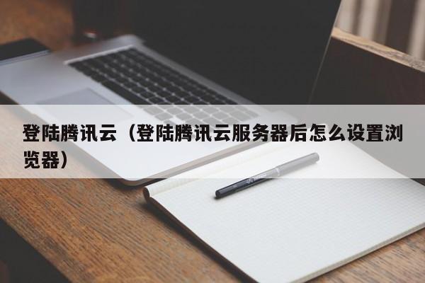 登陆腾讯云（登陆腾讯云服务器后怎么设置浏览器）