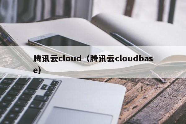 腾讯云cloud（腾讯云cloudbase）