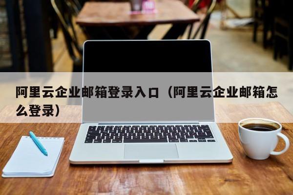 阿里云企业邮箱登录入口（阿里云企业邮箱怎么登录）