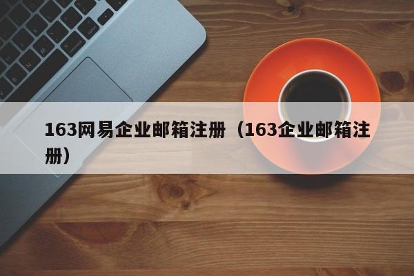 163网易企业邮箱注册（163企业邮箱注册）